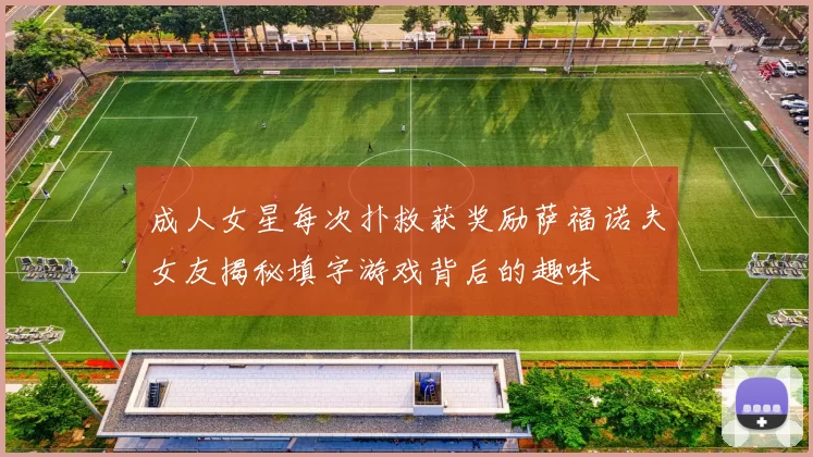 成人女星每次扑救获奖励萨福诺夫女友揭秘填字游戏背后的趣味