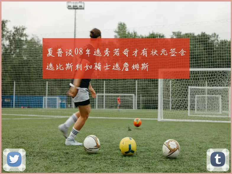夏普谈08年选秀若奇才有状元签会选比斯利如骑士选詹姆斯