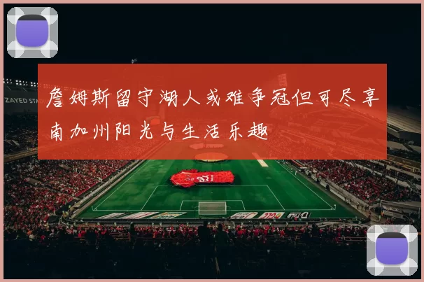 詹姆斯留守湖人或难争冠但可尽享南加州阳光与生活乐趣