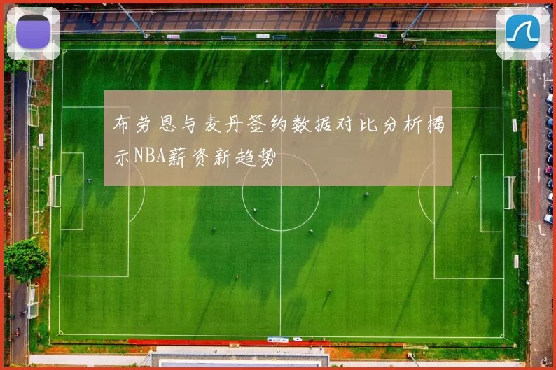 布劳恩与麦丹签约数据对比分析揭示NBA薪资新趋势
