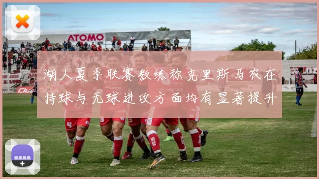 湖人夏季联赛教练称克里斯马农在持球与无球进攻方面均有显著提升