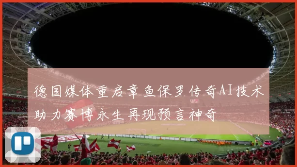 德国媒体重启章鱼保罗传奇AI技术助力赛博永生再现预言神奇