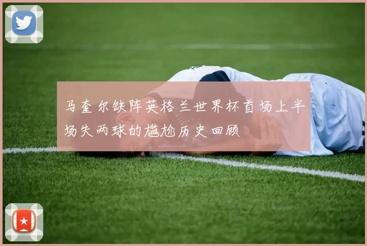 马奎尔缺阵英格兰世界杯首场上半场失两球的尴尬历史回顾