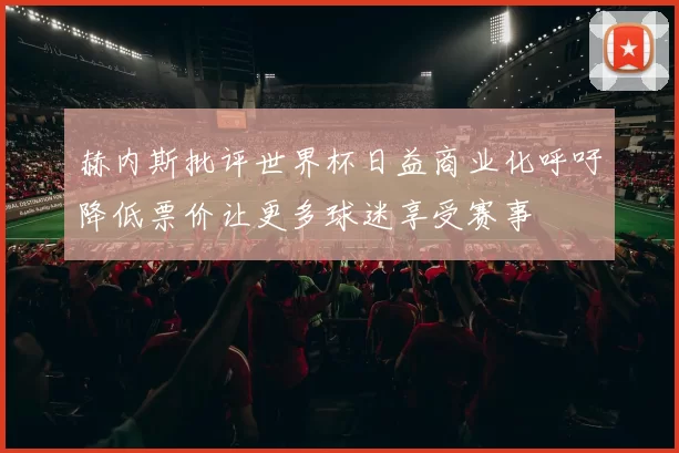 赫内斯批评世界杯日益商业化呼吁降低票价让更多球迷享受赛事