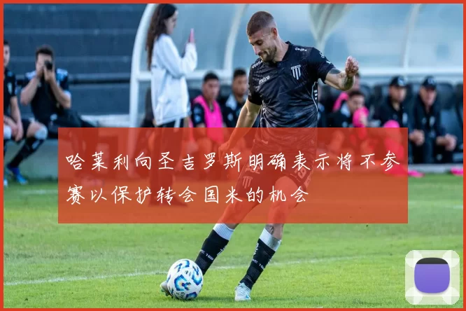 哈莱利向圣吉罗斯明确表示将不参赛以保护转会国米的机会