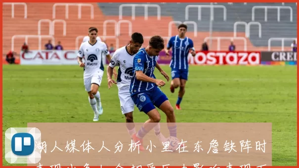 湖人媒体人分析小里在东詹缺阵时表现出色如今却受压力影响表现下滑