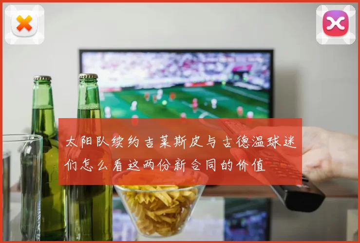 太阳队续约吉莱斯皮与古德温球迷们怎么看这两份新合同的价值