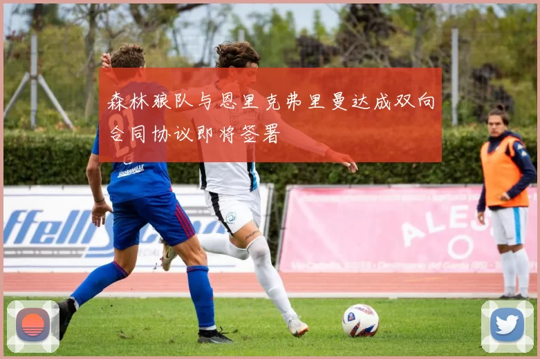 森林狼队与恩里克弗里曼达成双向合同协议即将签署