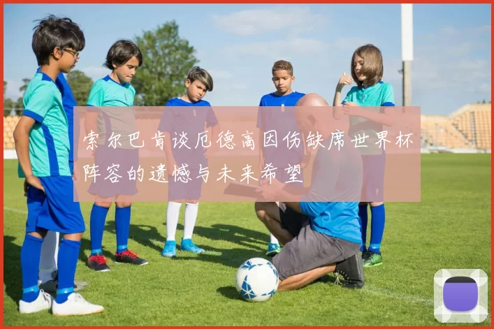 索尔巴肯谈厄德高因伤缺席世界杯阵容的遗憾与未来希望