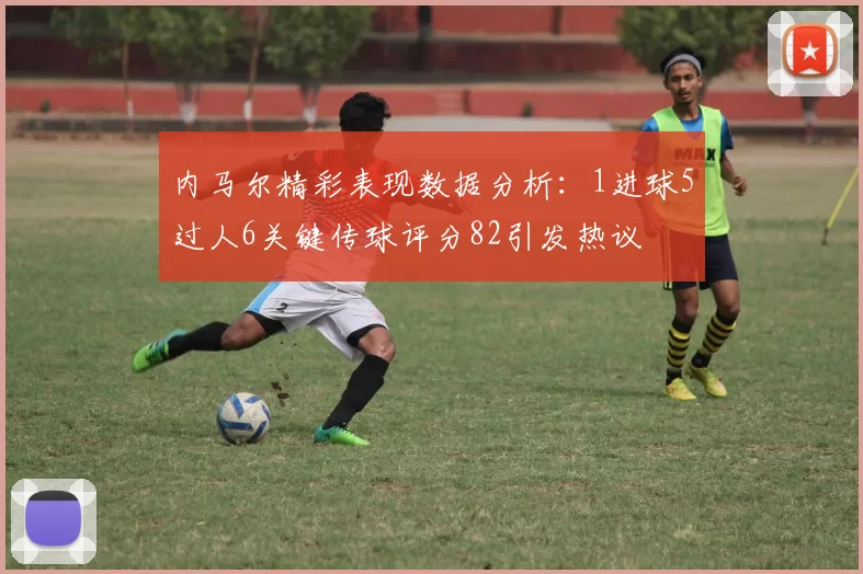 内马尔精彩表现数据分析：1进球5过人6关键传球评分82引发热议
