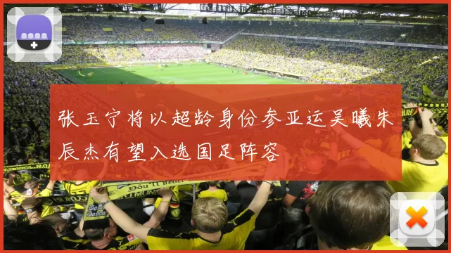 张玉宁将以超龄身份参亚运吴曦朱辰杰有望入选国足阵容