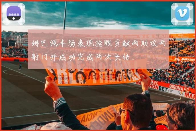 姆巴佩半场表现抢眼贡献两助攻两射门并成功完成两次长传