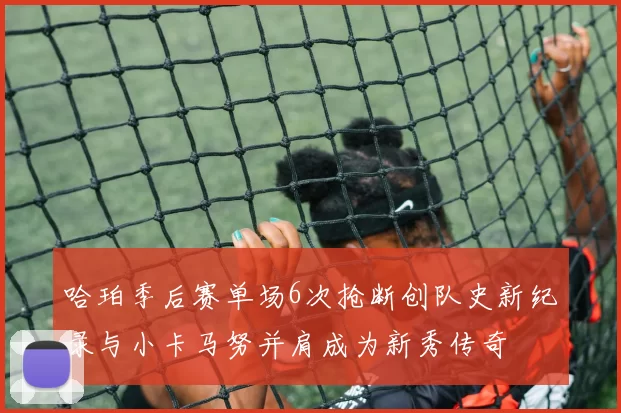 哈珀季后赛单场6次抢断创队史新纪录与小卡马努并肩成为新秀传奇