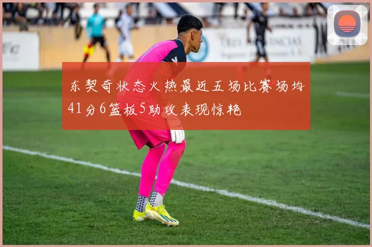 东契奇状态火热最近五场比赛场均41分6篮板5助攻表现惊艳