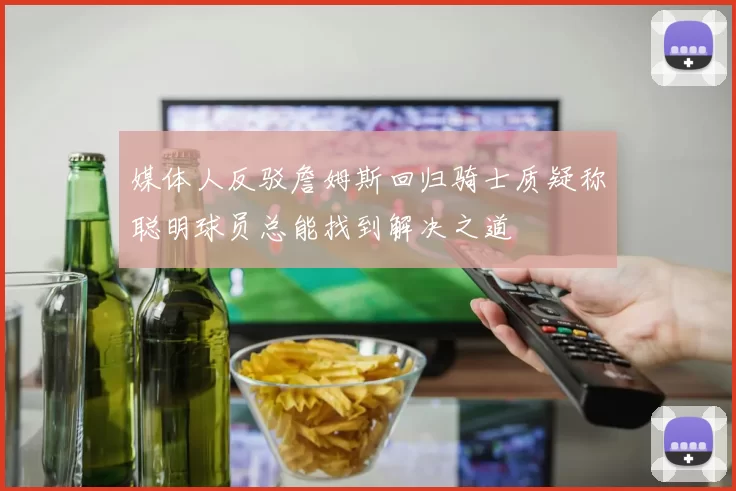 媒体人反驳詹姆斯回归骑士质疑称聪明球员总能找到解决之道